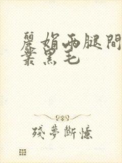 丽娟两腿间一大丛黑毛