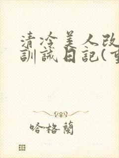 清冷美人改/造训诫日记(重口)最新章节封面