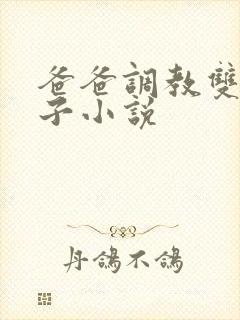 爸爸调教双性儿子小说