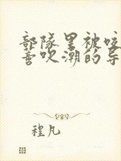 部队里被咬住花蒂吹潮的导演是谁