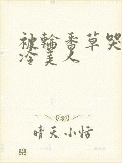 被轮番草哭的清冷美人