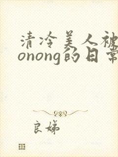 清冷美人被caonong的日常