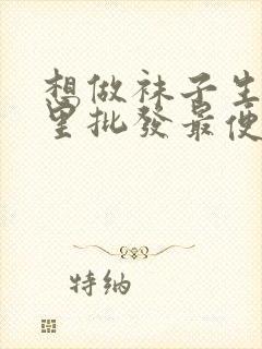 想做袜子生意哪里批发最便宜