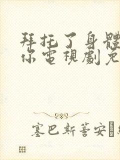 拜托了身体里的你电视剧免费