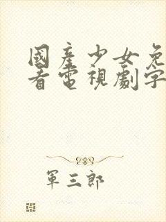 国产少女免费观看电视剧字幕大全