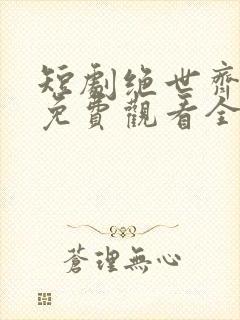 短剧绝世齐等闲免费观看全集高清