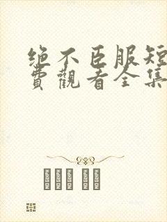 绝不臣服短剧免费观看全集高清版