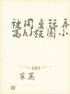 被同桌玩弄c(高h)校园小说黄文