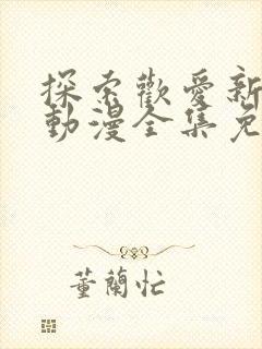 探索欢爱新境界动漫全集免费观看