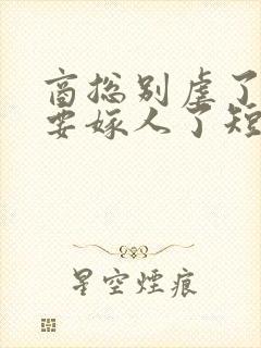 商总别虐了夫人要嫁人了短剧