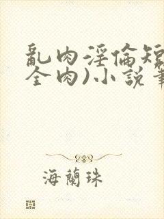 乱肉淫伦短文(全肉)小说笔趣阁