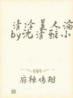 清冷美人沦落记by沈清雅小说在线阅读