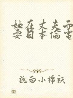 她在丈夫面前被耍日本伦电影