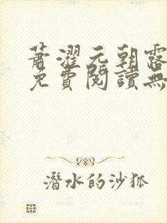 萧濯元朝露全文免费阅读无弹窗笔趣