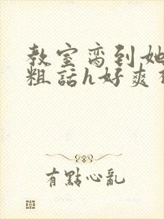 教室脔到她哭h粗话h好爽视频