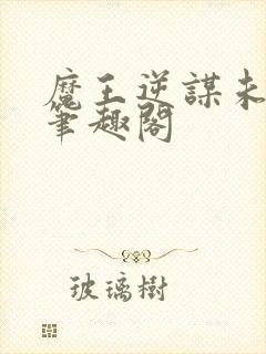 魔王逆谋未增删笔趣阁