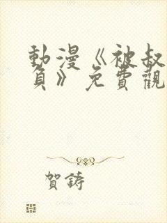 动漫《被叔叔欺负》免费观看全集