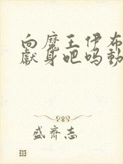 向魔王伊布罗贾献身吧吗动漫免费观看