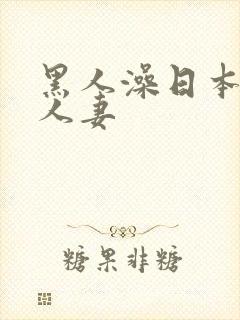 黑人澡日本饥渴人妻