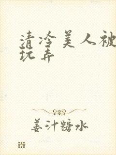 清冷美人被各种玩弄