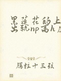 黑莲花的上位(出轨np高h虐男)