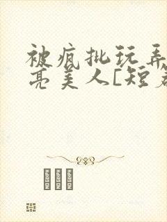 被疯批玩弄的漂亮美人[短篇合集免费封面