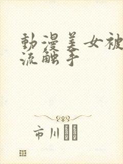 动漫美女被到爽流触手