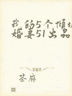 我的5个倾城未婚妻51出品的短剧
