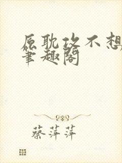 原耽攻不想这样笔趣阁