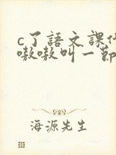 c了语文课代表嗷嗷叫一节课文