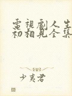 电视剧人生若如初相见全集免费观看