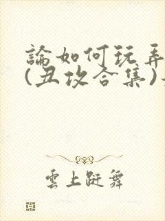 论如何玩弄美人(丑攻合集)最新章节内封面