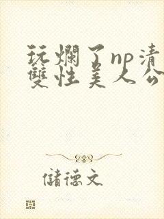 玩烂了np清冷双性美人公用