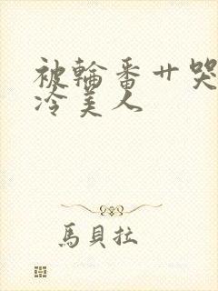 被轮番艹哭的清冷美人