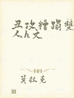 丑攻糟蹋双性美人h文