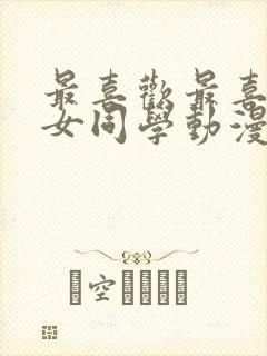 最喜欢最喜欢的女同学动漫免费观看