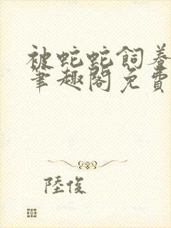 被蛇蛇饲养以后笔趣阁免费阅读