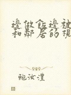 边做饭边被躁我和邻居的视频