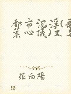 都市沉浮(乔梁叶心仪)又名:做局_易克1