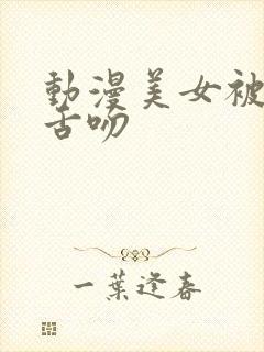 动漫美女被吸乳舌吻