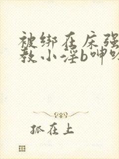 被绑在床强做调教小淫b呻吟h文笔趣阁