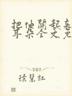 把他关起来by耳朵全文免费阅读