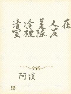 清冷美人在练舞室被队友