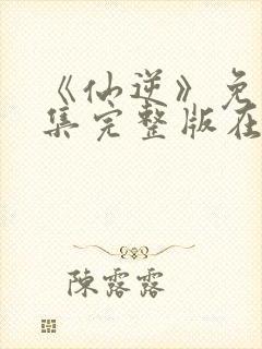 《仙逆》免费全集完整版在线观看