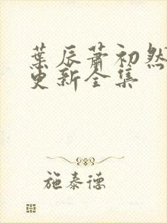 叶辰萧初然最新更新全集