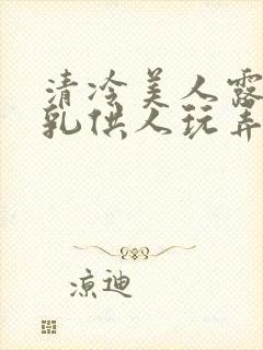 清冷美人露出双乳供人玩弄h文