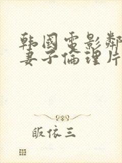 韩国电影邻居的妻子伦理片在线播放