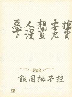 恶人想要抢救一下漫画免费漫画下拉式漫画