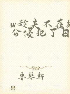 w趁夫不在给给公侵犯了日本电影