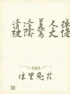 清冷美人掉马后被阴鸷大佬强制疼宠免费封面